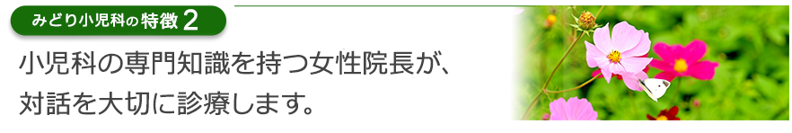 小児科の専門知識を持つ女性院長が、対話を大切に診療します。