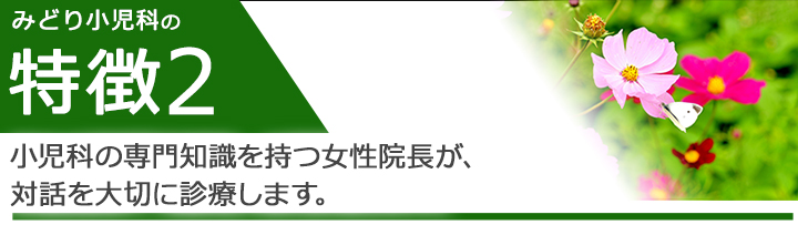 小児科の専門知識を持つ女性院長が、対話を大切に診療します。